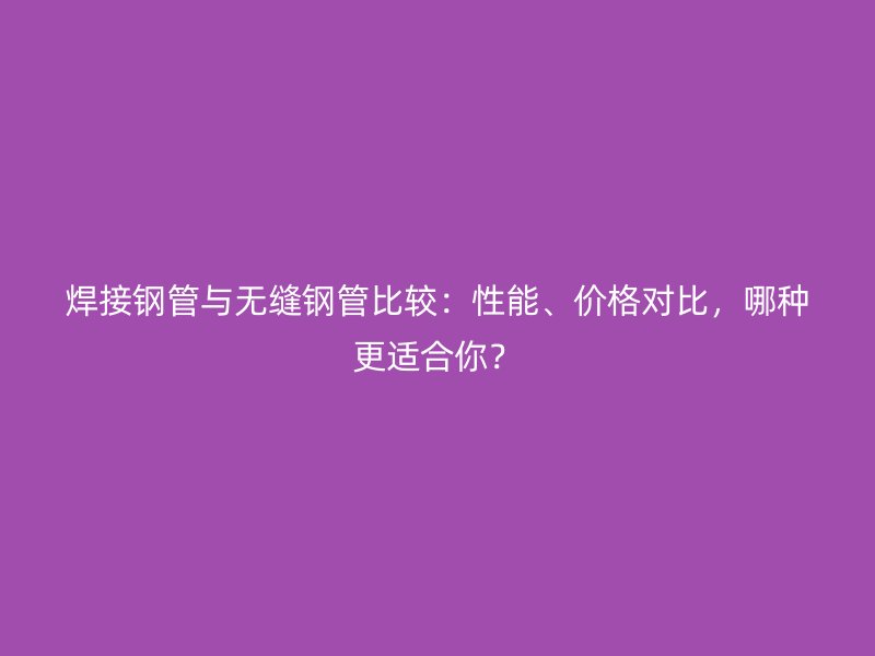 焊接鋼管與無縫鋼管比較：性能、價(jià)格對比，哪種更適合你？