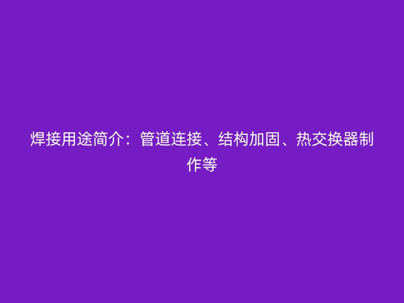 焊接用途簡介：管道連接、結(jié)構(gòu)加固、熱交換器制作等
