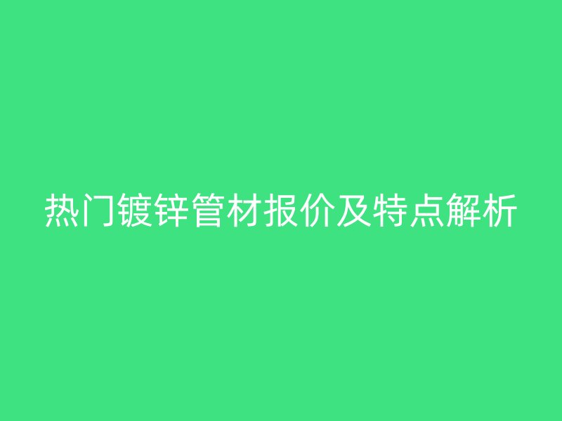熱門(mén)鍍鋅管材報(bào)價(jià)及特點(diǎn)解析