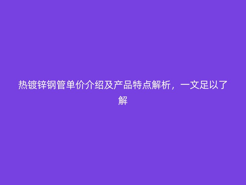 熱鍍鋅鋼管單價介紹及產(chǎn)品特點解析，一文足以了解