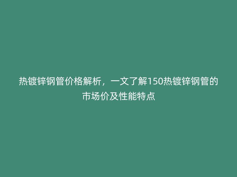 熱鍍鋅鋼管價(jià)格解析，一文了解150熱鍍鋅鋼管的市場(chǎng)價(jià)及性能特點(diǎn)