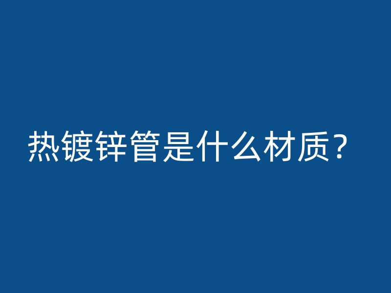 熱鍍鋅管是什么材質(zhì)？