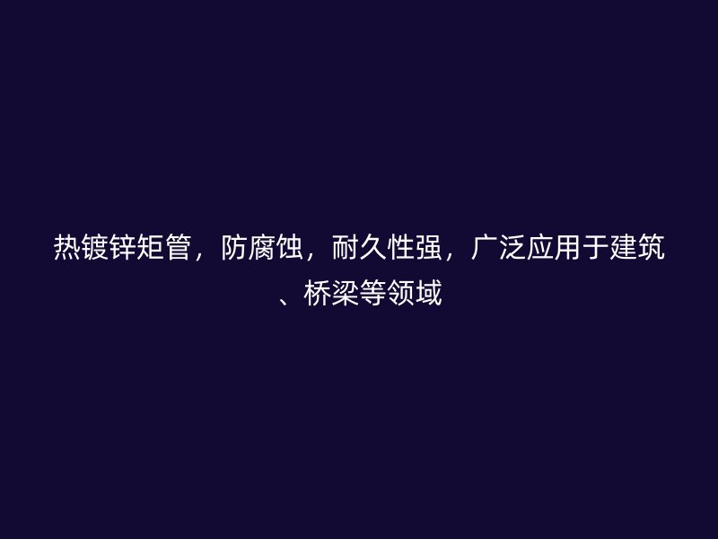 熱鍍鋅矩管，防腐蝕，耐久性強(qiáng)，廣泛應(yīng)用于建筑、橋梁等領(lǐng)域