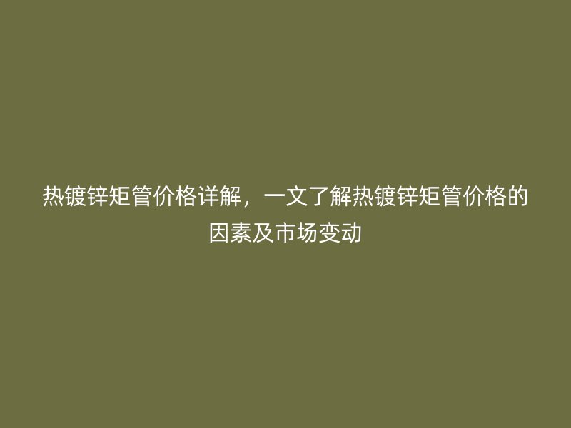 熱鍍鋅矩管價格詳解，一文了解熱鍍鋅矩管價格的因素及市場變動
