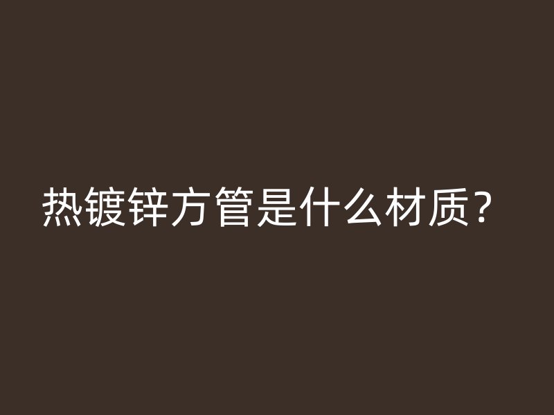 熱鍍鋅方管是什么材質(zhì)？