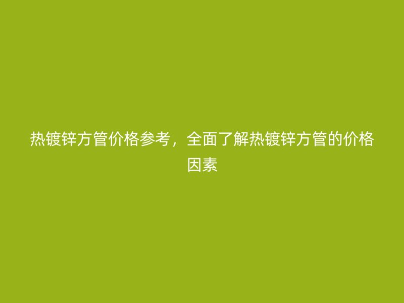 熱鍍鋅方管價格參考，全面了解熱鍍鋅方管的價格因素