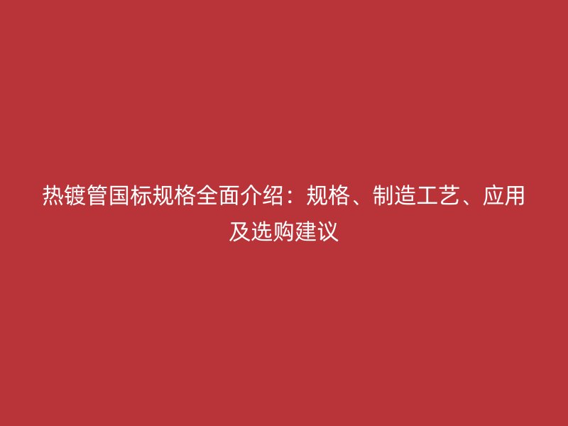 熱鍍管國標(biāo)規(guī)格全面介紹：規(guī)格、制造工藝、應(yīng)用及選購建議
