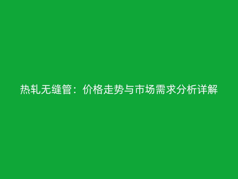 熱軋無縫管：價格走勢與市場需求分析詳解