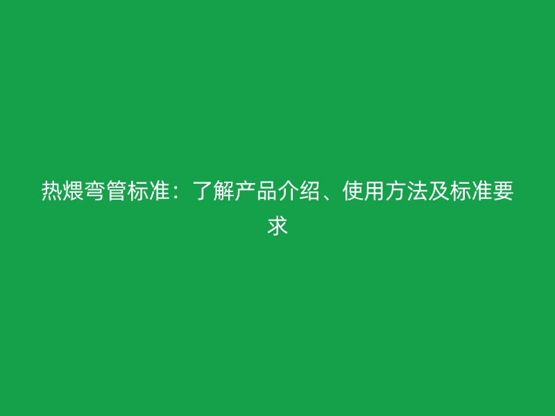 熱煨彎管標準：了解產(chǎn)品介紹、使用方法及標準要求
