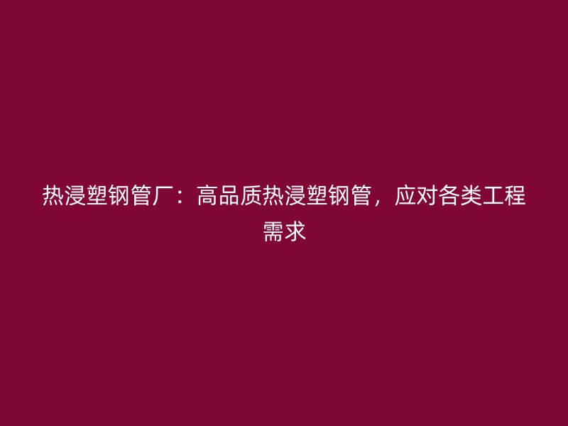熱浸塑鋼管廠：高品質(zhì)熱浸塑鋼管，應(yīng)對(duì)各類工程需求