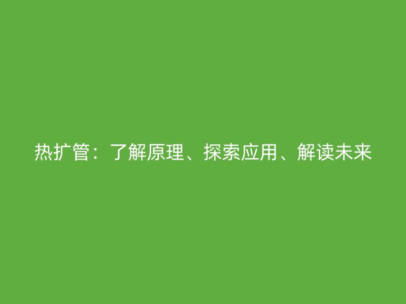熱擴管：了解原理、探索應(yīng)用、解讀未來