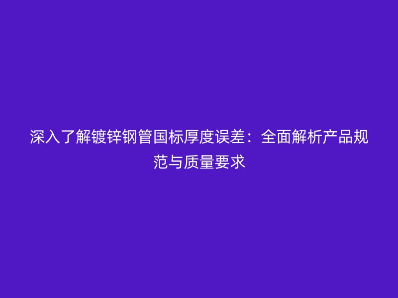 深入了解鍍鋅鋼管國標(biāo)厚度誤差:全面解析產(chǎn)品規(guī)范與質(zhì)量要求