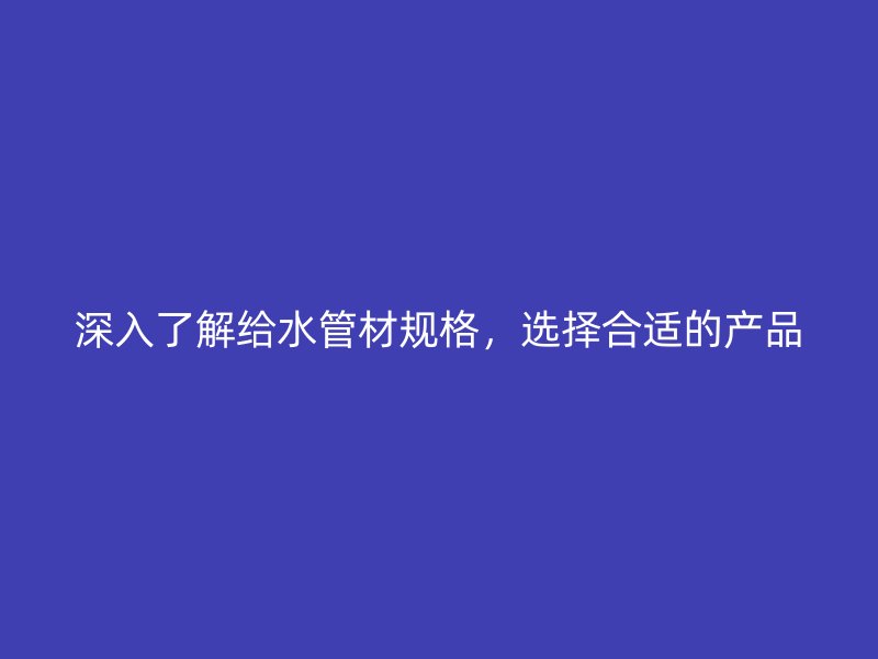 深入了解給水管材規(guī)格，選擇合適的產(chǎn)品