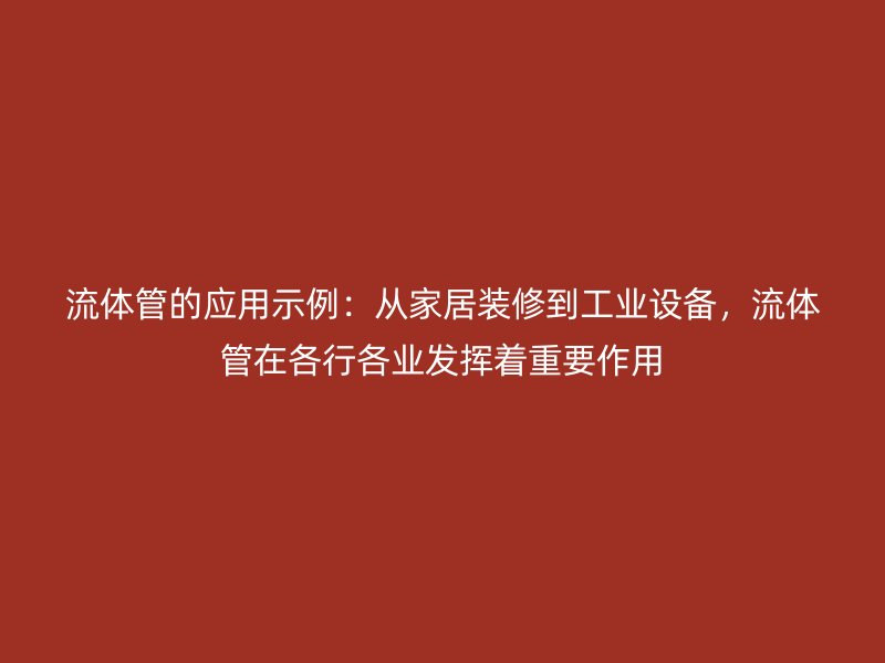 流體管的應(yīng)用示例：從家居裝修到工業(yè)設(shè)備，流體管在各行各業(yè)發(fā)揮著重要作用