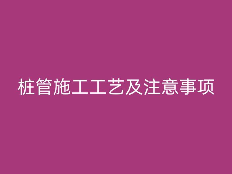 樁管施工工藝及注意事項(xiàng)