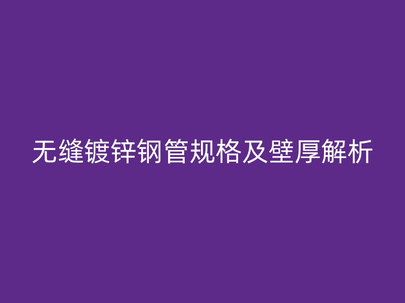 無(wú)縫鍍鋅鋼管規(guī)格及壁厚解析