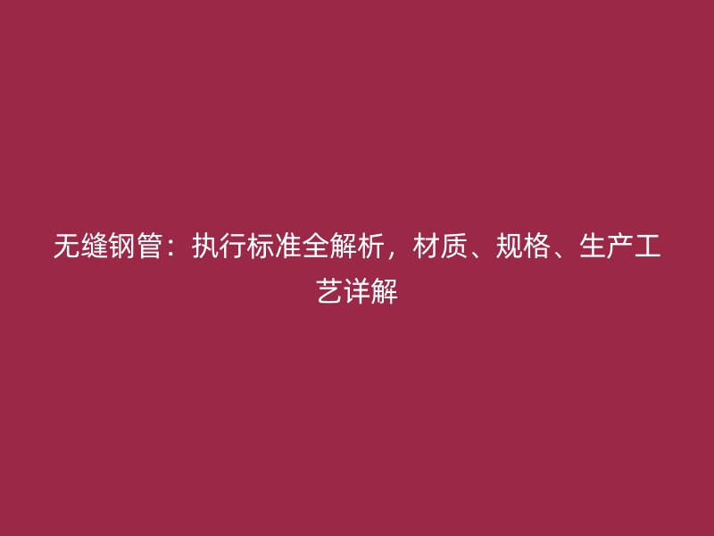 無縫鋼管：執(zhí)行標(biāo)準(zhǔn)全解析，材質(zhì)、規(guī)格、生產(chǎn)工藝詳解