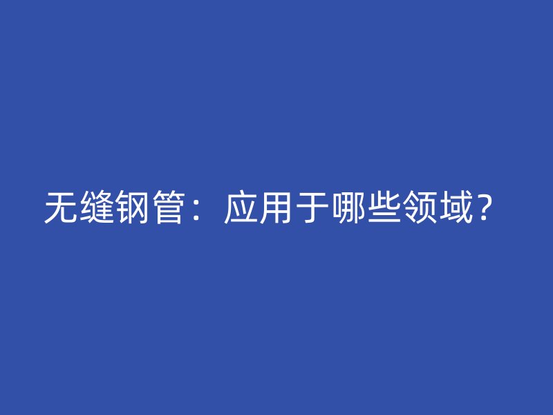 無縫鋼管：應(yīng)用于哪些領(lǐng)域？