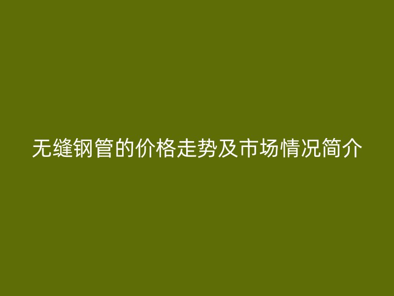 無縫鋼管的價(jià)格走勢(shì)及市場(chǎng)情況簡(jiǎn)介