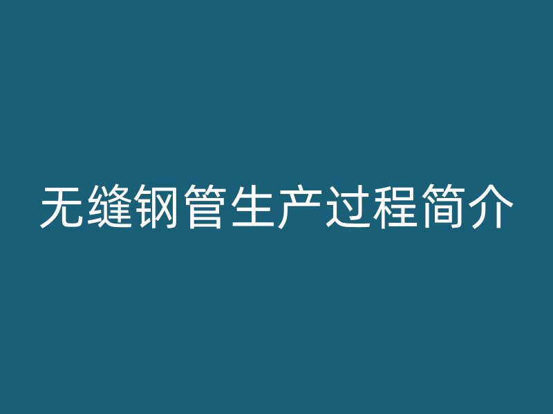 無縫鋼管生產(chǎn)過程簡介