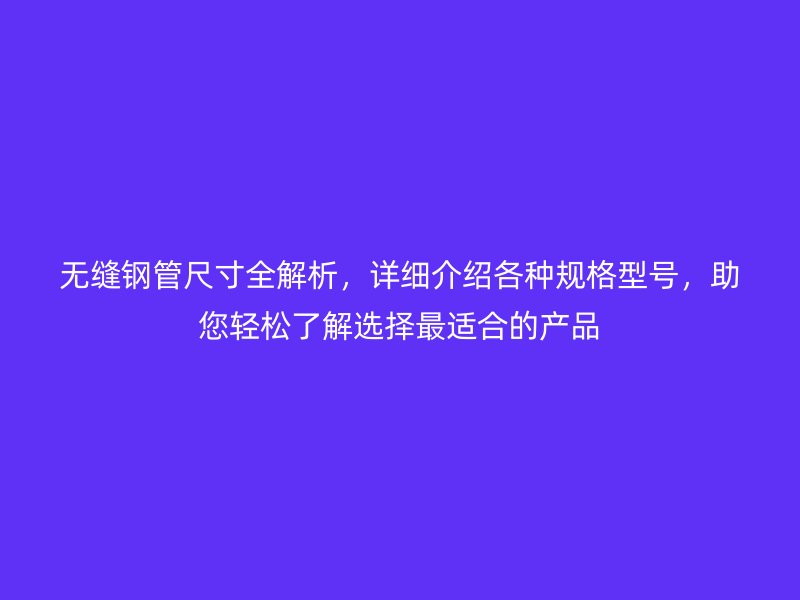 無(wú)縫鋼管尺寸全解析，詳細(xì)介紹各種規(guī)格型號(hào)，助您輕松了解選擇最適合的產(chǎn)品