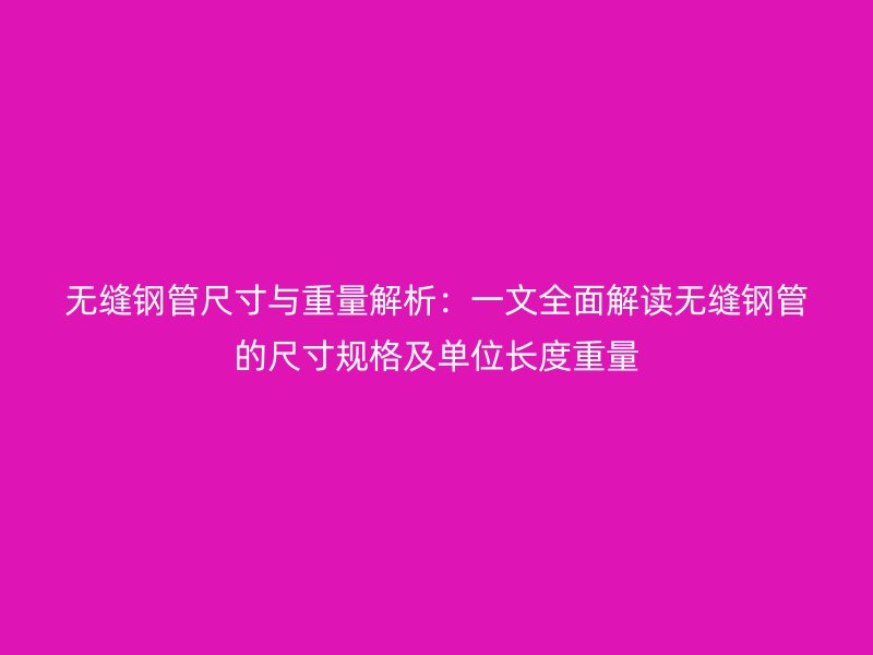 無(wú)縫鋼管尺寸與重量解析：一文全面解讀無(wú)縫鋼管的尺寸規(guī)格及單位長(zhǎng)度重量