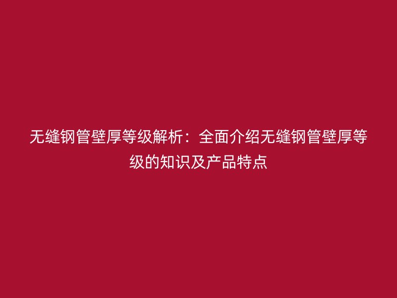無縫鋼管壁厚等級解析：全面介紹無縫鋼管壁厚等級的知識及產(chǎn)品特點
