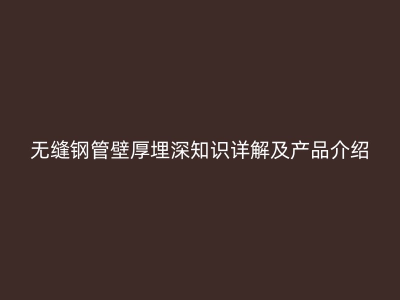 無縫鋼管壁厚埋深知識詳解及產(chǎn)品介紹