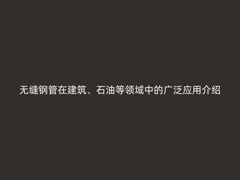 無縫鋼管在建筑、石油等領(lǐng)域中的廣泛應(yīng)用介紹