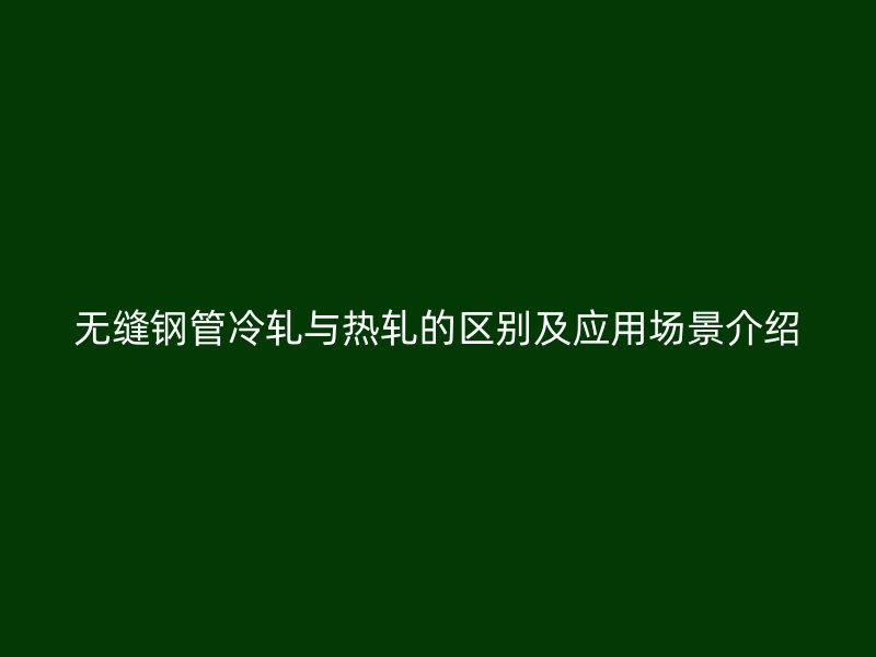 無縫鋼管冷軋與熱軋的區(qū)別及應(yīng)用場景介紹