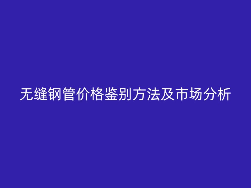 無縫鋼管價(jià)格鑒別方法及市場分析