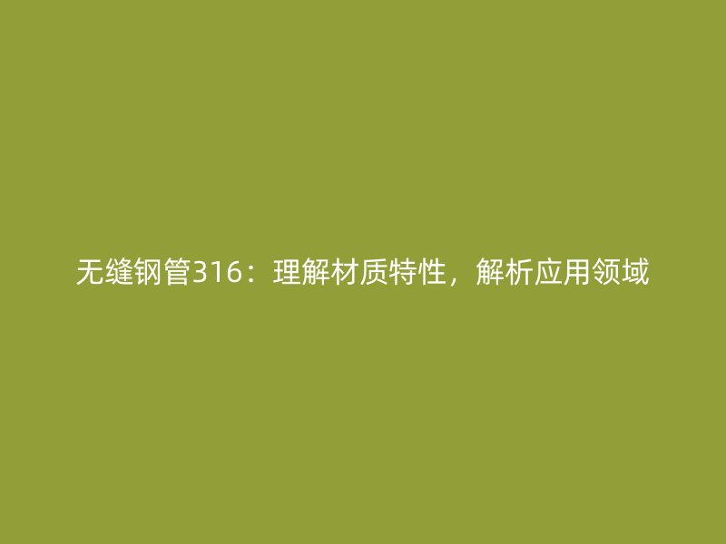 無(wú)縫鋼管316：理解材質(zhì)特性，解析應(yīng)用領(lǐng)域