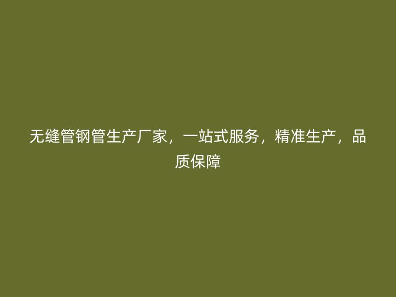 無縫管鋼管生產(chǎn)廠家，一站式服務，精準生產(chǎn)，品質(zhì)保障