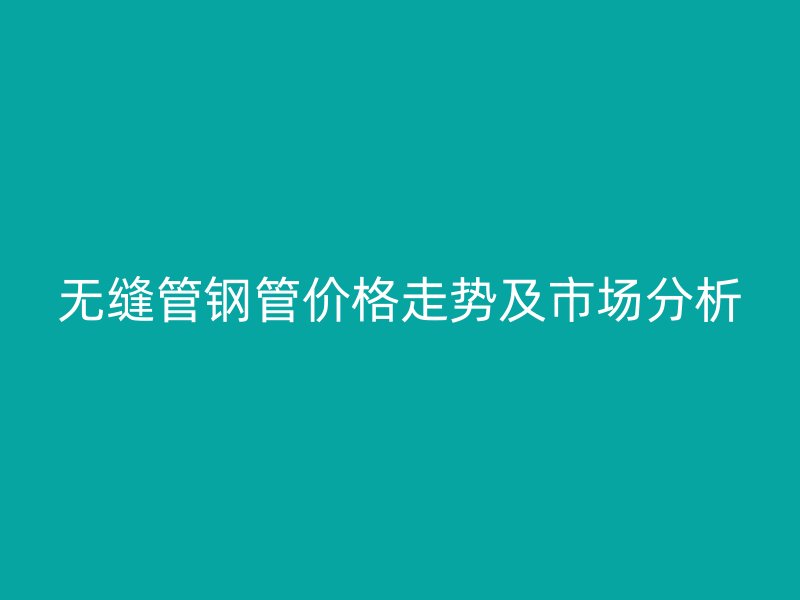 無縫管鋼管價格走勢及市場分析