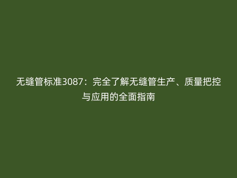 無縫管標(biāo)準3087：完全了解無縫管生產(chǎn)、質(zhì)量把控與應(yīng)用的全面指南