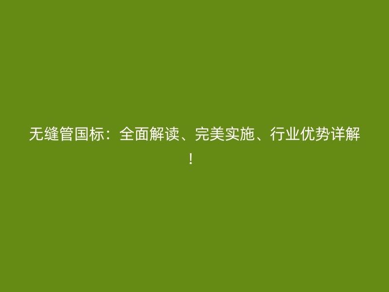 無縫管國標(biāo)：全面解讀、完美實(shí)施、行業(yè)優(yōu)勢詳解！