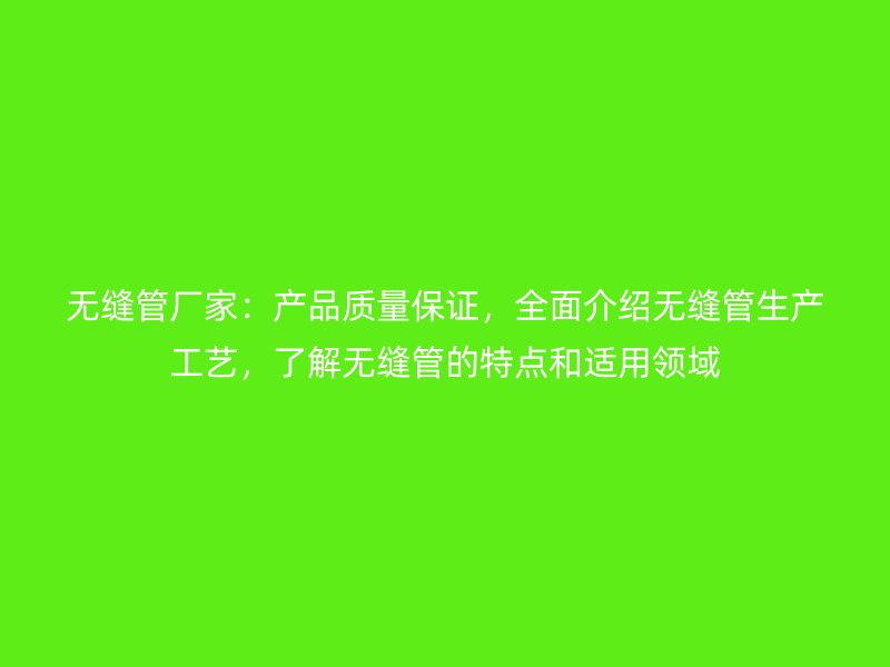 無縫管廠家：產(chǎn)品質(zhì)量保證，全面介紹無縫管生產(chǎn)工藝，了解無縫管的特點和適用領(lǐng)域