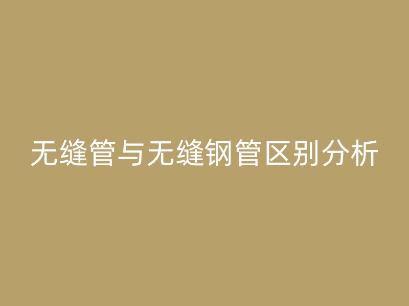 無縫管與無縫鋼管區(qū)別分析