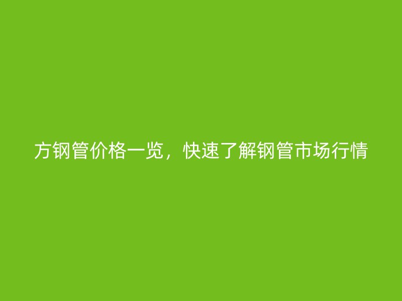 方鋼管價格一覽，快速了解鋼管市場行情