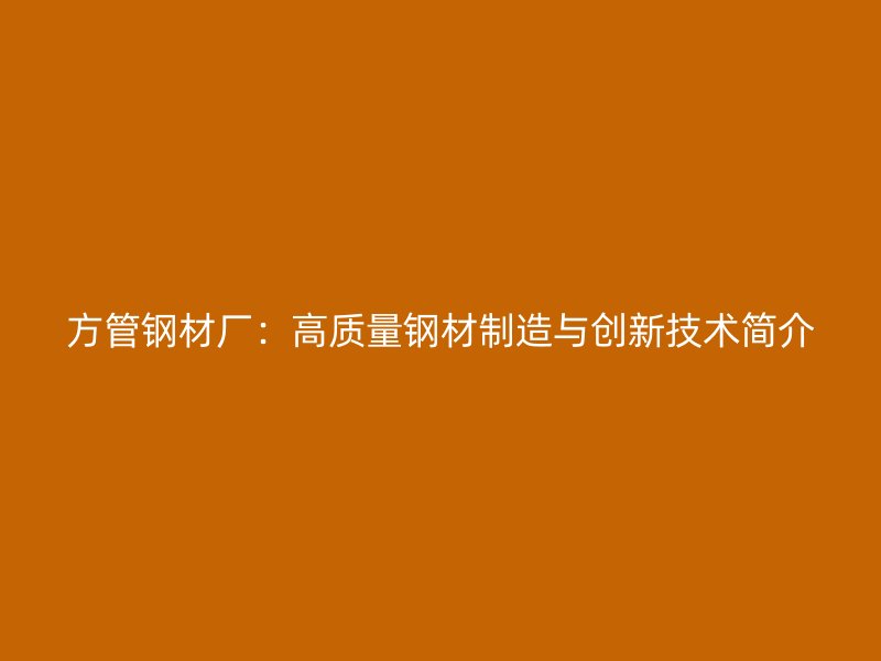 方管鋼材廠：高質(zhì)量鋼材制造與創(chuàng)新技術(shù)簡(jiǎn)介