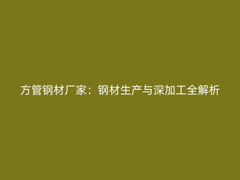 方管鋼材廠家：鋼材生產(chǎn)與深加工全解析