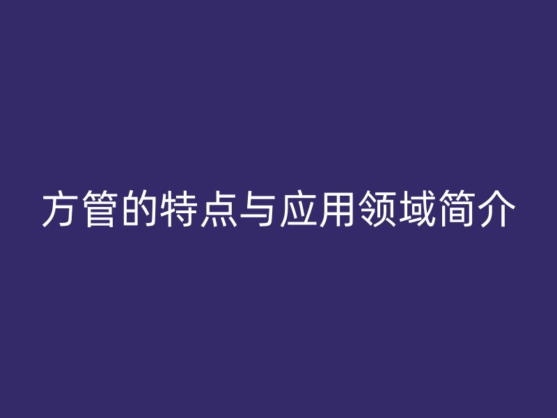 方管的特點與應(yīng)用領(lǐng)域簡介