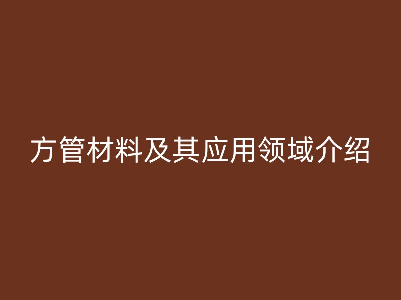方管材料及其應(yīng)用領(lǐng)域介紹