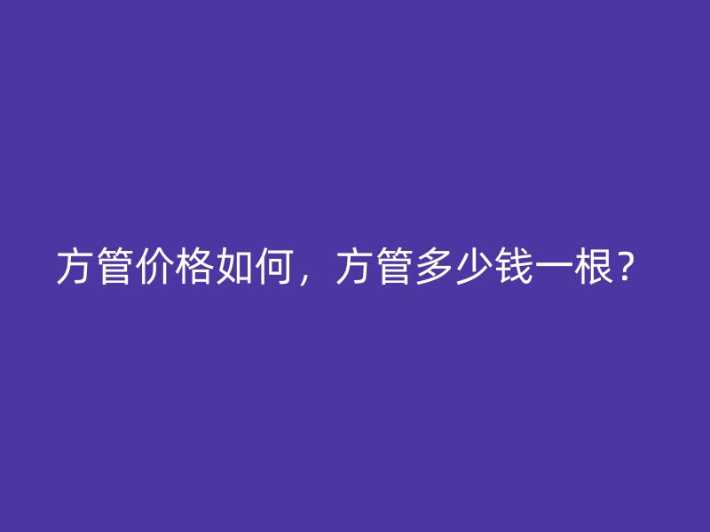 方管價(jià)格如何，方管多少錢一根？