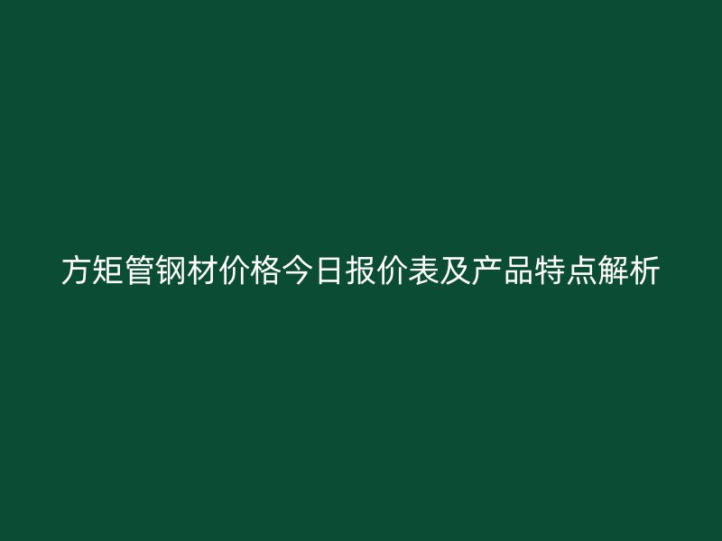 方矩管鋼材價格今日報價表及產品特點解析