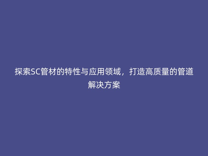 探索SC管材的特性與應(yīng)用領(lǐng)域，打造高質(zhì)量的管道解決方案