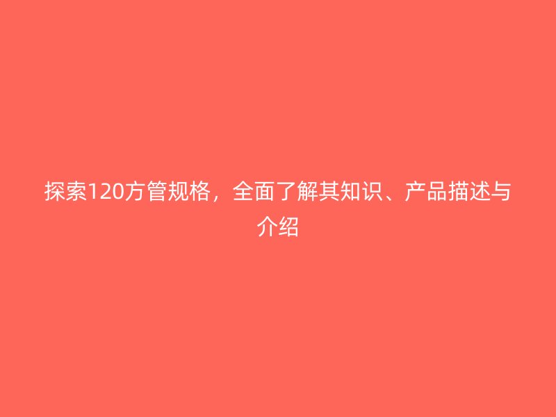 探索120方管規(guī)格，全面了解其知識、產(chǎn)品描述與介紹