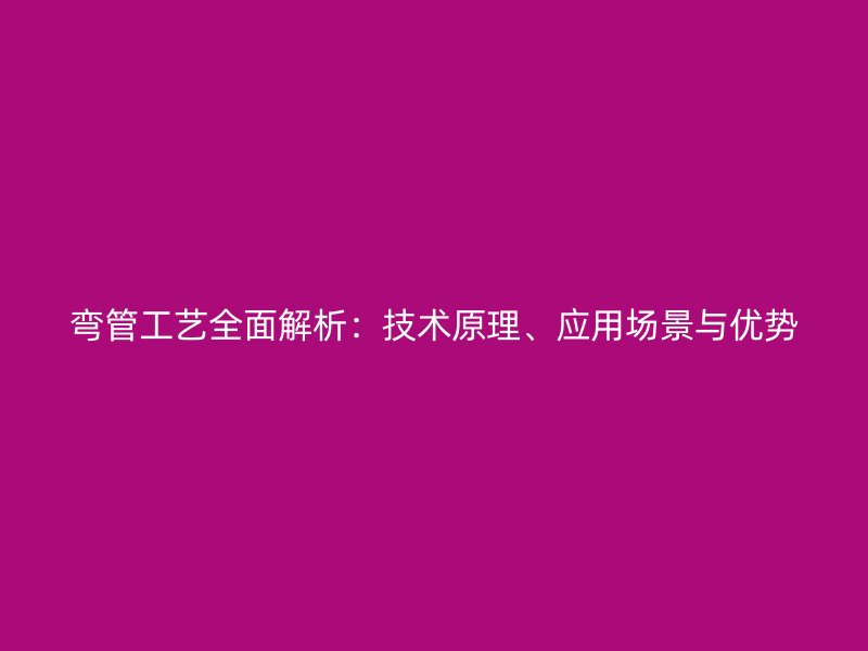 彎管工藝全面解析：技術(shù)原理、應(yīng)用場景與優(yōu)勢