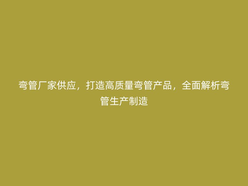 彎管廠家供應，打造高質量彎管產品，全面解析彎管生產制造