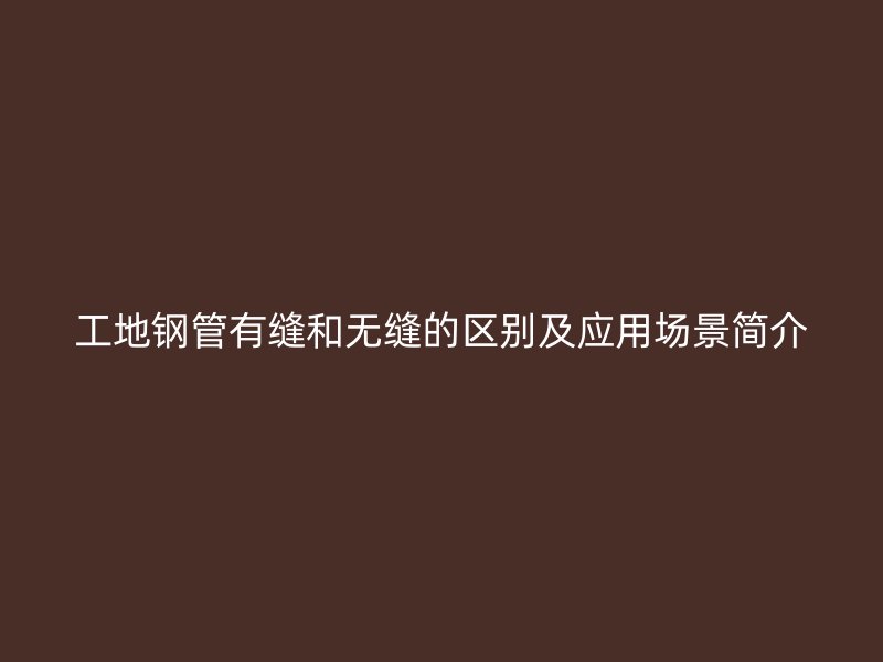 工地鋼管有縫和無(wú)縫的區(qū)別及應(yīng)用場(chǎng)景簡(jiǎn)介